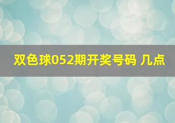 双色球052期开奖号码 几点